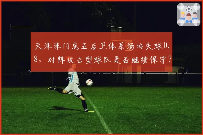 天津津门虎五后卫体系场均失球0.8，对阵攻击型球队是否继续保守？