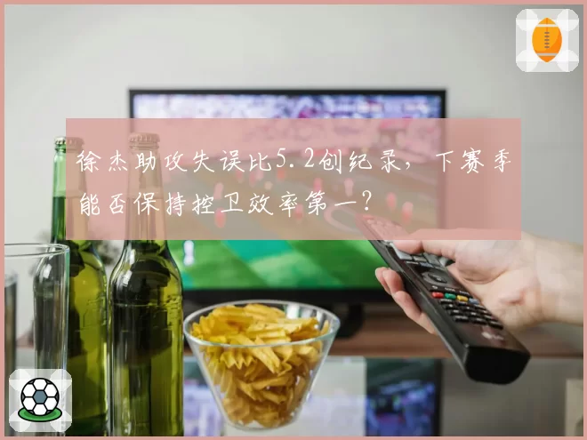 徐杰助攻失误比5.2创纪录,下赛季能否保持控卫效率第一?