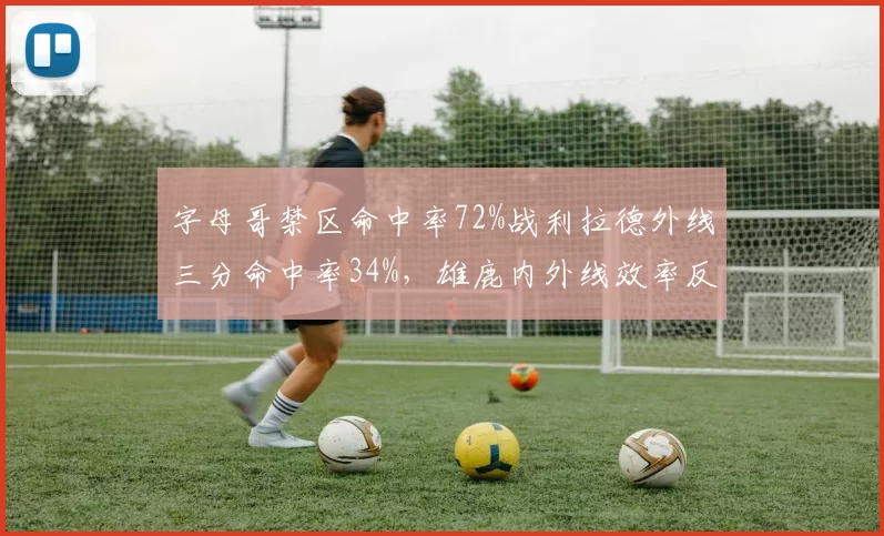 字母哥禁区命中率72%战利拉德外线三分命中率34%，雄鹿内外线效率反差