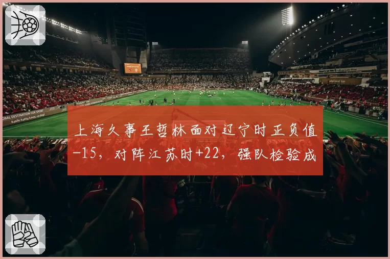 上海久事王哲林面对辽宁时正负值-15，对阵江苏时+22，强队检验成色几何？