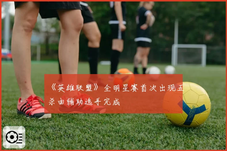 《英雄联盟》全明星赛首次出现五杀由辅助选手完成