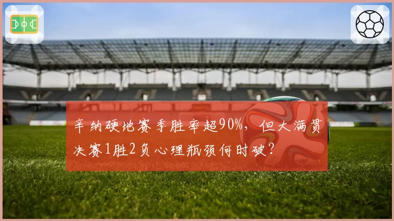 辛纳硬地赛季胜率超90%，但大满贯决赛1胜2负心理瓶颈何时破？