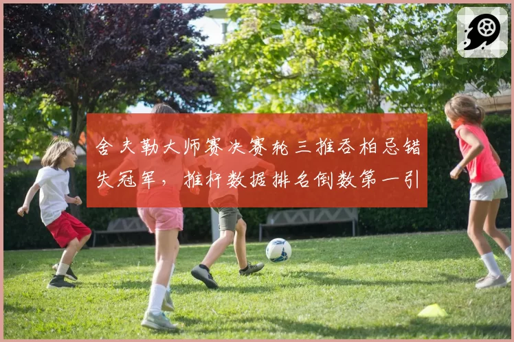 舍夫勒大师赛决赛轮三推吞柏忌错失冠军，推杆数据排名倒数第一引名宿批评