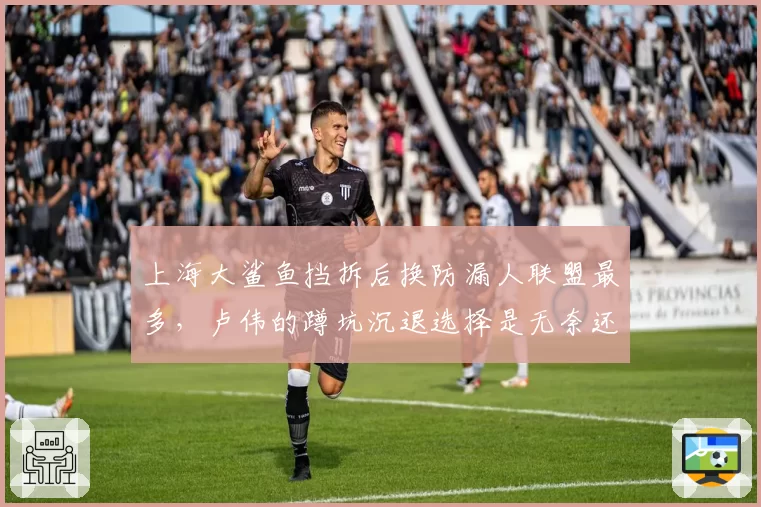 上海大鲨鱼挡拆后换防漏人联盟最多,卢伟的蹲坑沉退选择是无奈还是固执?