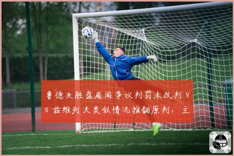 鲁德决胜盘局间争议判罚未改判 vs 兹维列夫类似情况推翻原判，主裁判权力边界模糊