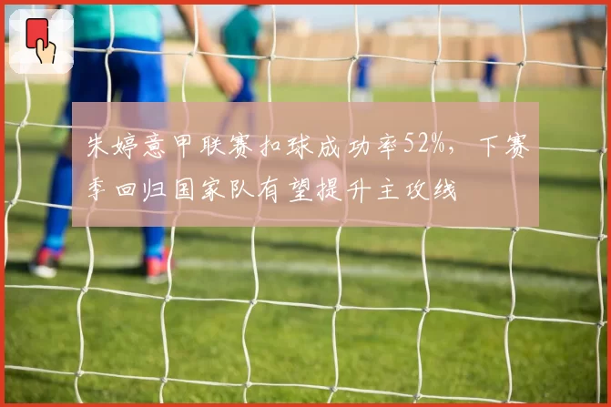 朱婷意甲联赛扣球成功率52%，下赛季回归国家队有望提升主攻线