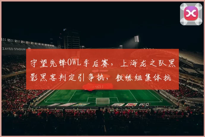 守望先锋OWL季后赛,上海龙之队黑影黑客判定引争执,教练组集体抗议