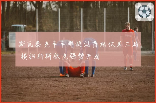 斯瓦泰克辛辛那提站首轮仅丢三局 横扫科斯秋克强势开局