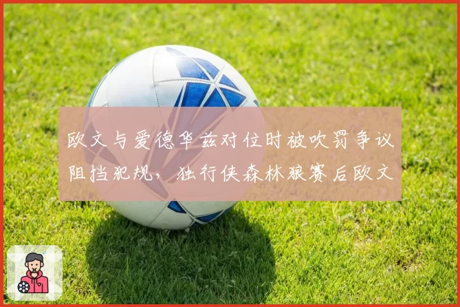 欧文与爱德华兹对位时被吹罚争议阻挡犯规，独行侠森林狼赛后欧文罕见怒斥裁判专业度
