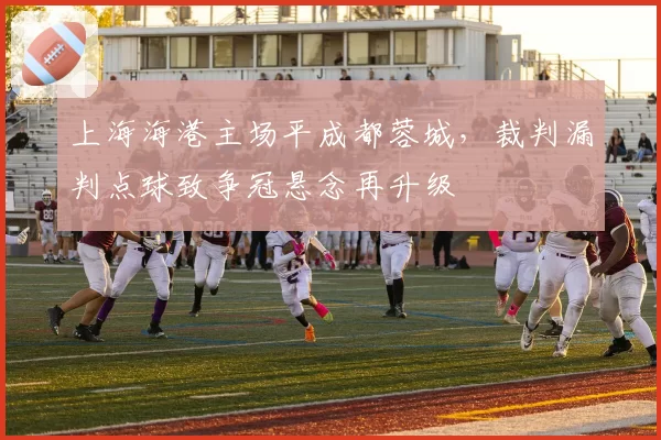 上海海港主场平成都蓉城，裁判漏判点球致争冠悬念再升级