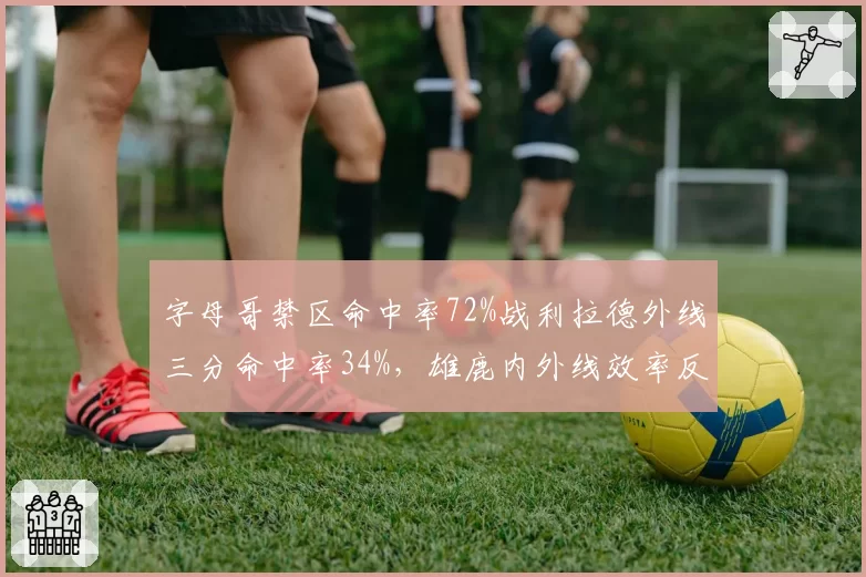 字母哥禁区命中率72%战利拉德外线三分命中率34%,雄鹿内外线效率反差