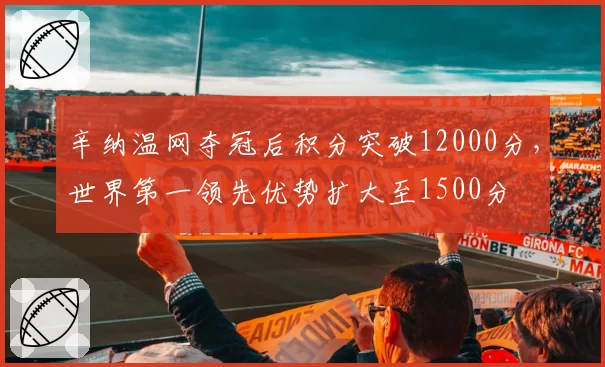 辛纳温网夺冠后积分突破12000分，世界第一领先优势扩大至1500分