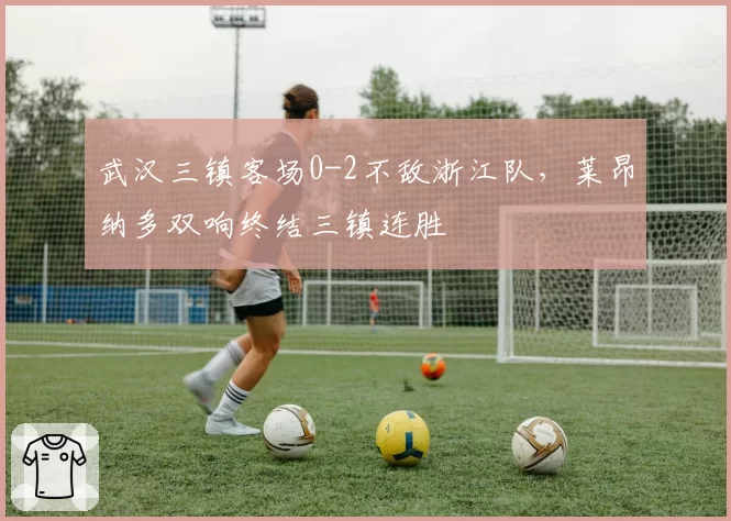 武汉三镇客场0-2不敌浙江队，莱昂纳多双响终结三镇连胜