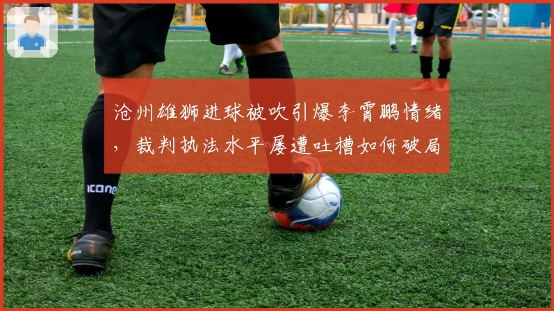 沧州雄狮进球被吹引爆李霄鹏情绪，裁判执法水平屡遭吐槽如何破局？