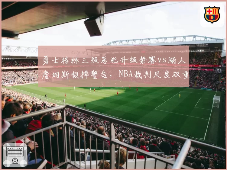 勇士格林三级恶犯升级禁赛vs湖人詹姆斯假摔警告，NBA裁判尺度双重标准遭质疑