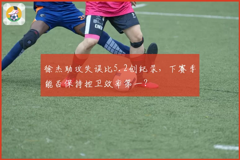 徐杰助攻失误比5.2创纪录，下赛季能否保持控卫效率第一？