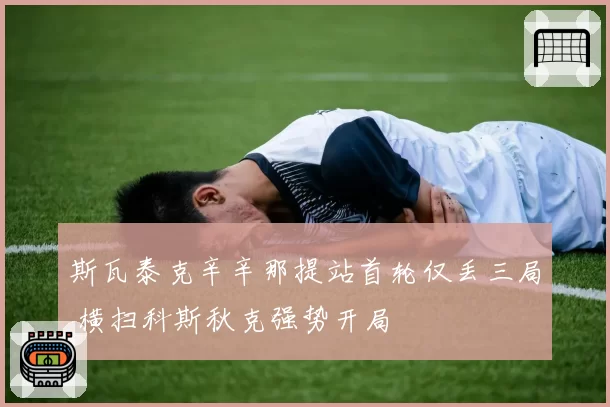 斯瓦泰克辛辛那提站首轮仅丢三局 横扫科斯秋克强势开局