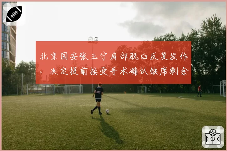 北京国安张玉宁肩部脱臼反复发作，决定提前接受手术确认缺席剩余赛季