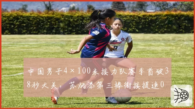 中国男子4×100米接力队赛季首破38秒大关,苏炳添第三棒衔接提速0.14秒或成决赛关键