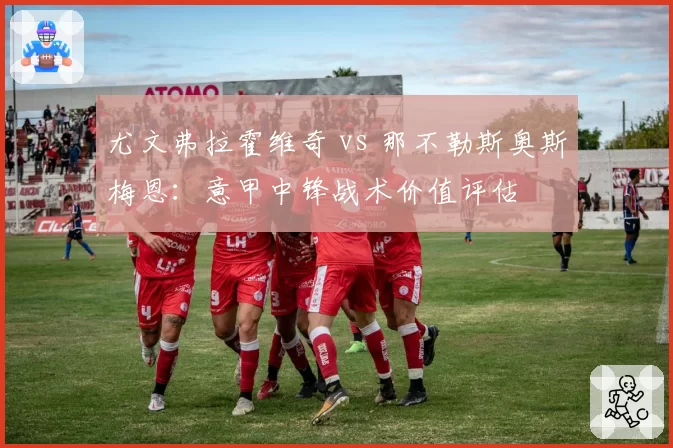 尤文弗拉霍维奇 vs 那不勒斯奥斯梅恩:意甲中锋战术价值评估