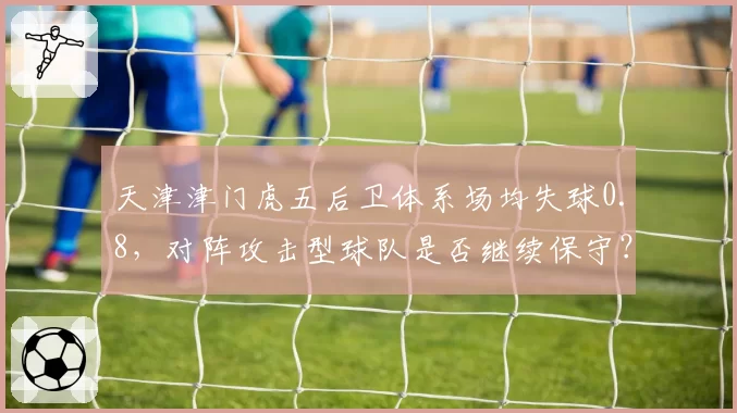天津津门虎五后卫体系场均失球0.8，对阵攻击型球队是否继续保守？
