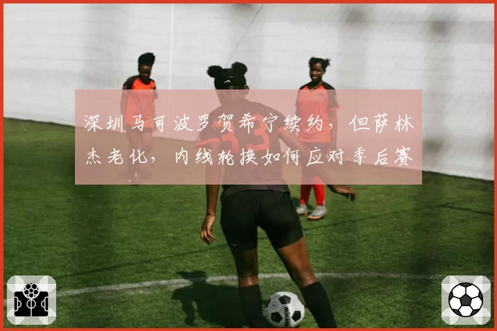 深圳马可波罗贺希宁续约，但萨林杰老化，内线轮换如何应对季后赛？