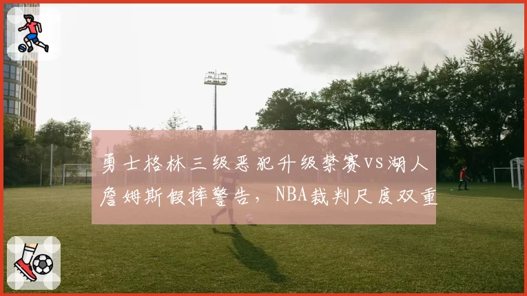 勇士格林三级恶犯升级禁赛vs湖人詹姆斯假摔警告,NBA裁判尺度双重标准遭质疑