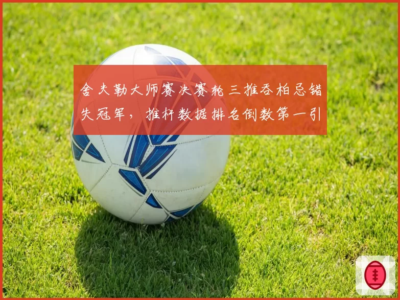 舍夫勒大师赛决赛轮三推吞柏忌错失冠军,推杆数据排名倒数第一引名宿批评