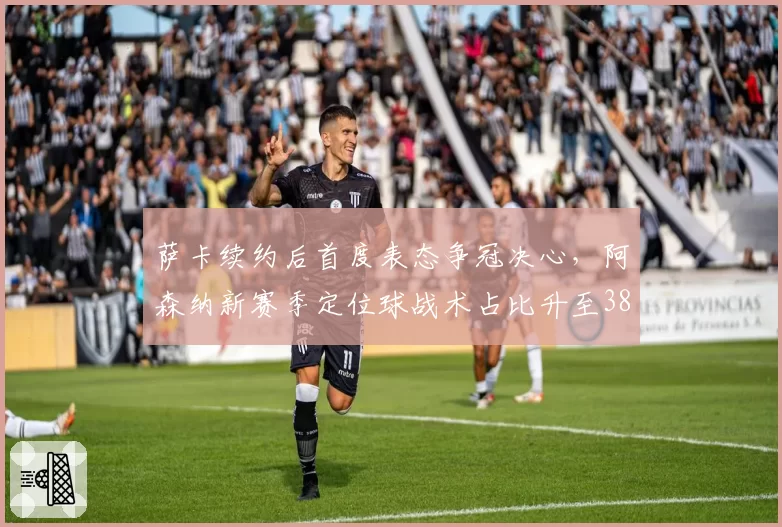萨卡续约后首度表态争冠决心,阿森纳新赛季定位球战术占比升至38%