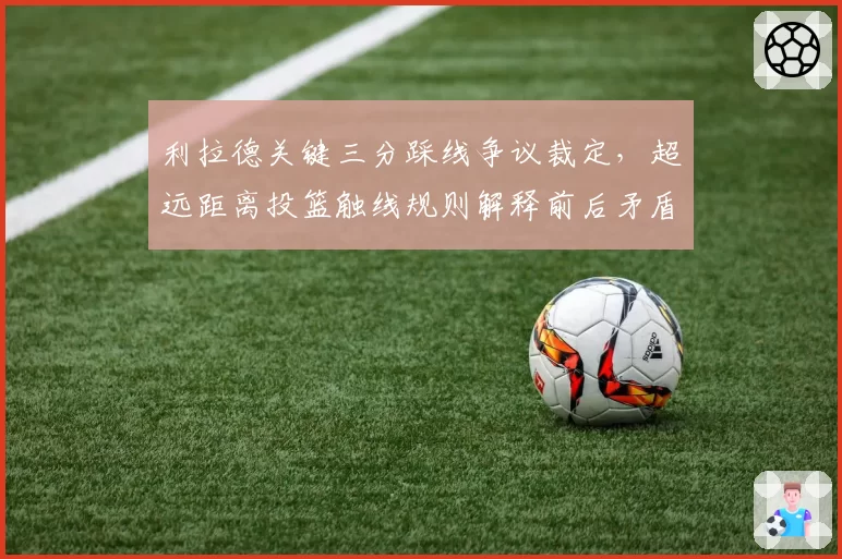 利拉德关键三分踩线争议裁定,超远距离投篮触线规则解释前后矛盾