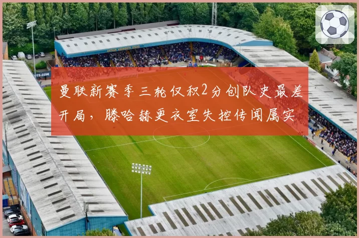 曼联新赛季三轮仅积2分创队史最差开局,滕哈赫更衣室失控传闻属实吗?