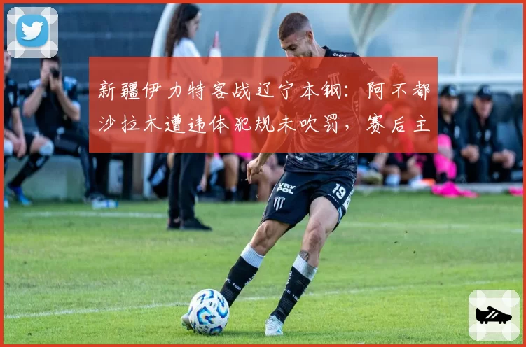 新疆伊力特客战辽宁本钢：阿不都沙拉木遭违体犯规未吹罚，赛后主帅怒斥裁判不公
