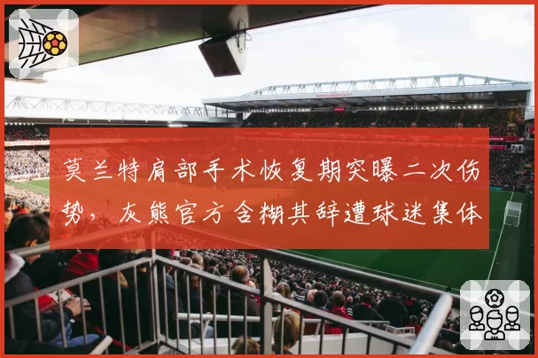 莫兰特肩部手术恢复期突曝二次伤势，灰熊官方含糊其辞遭球迷集体声讨