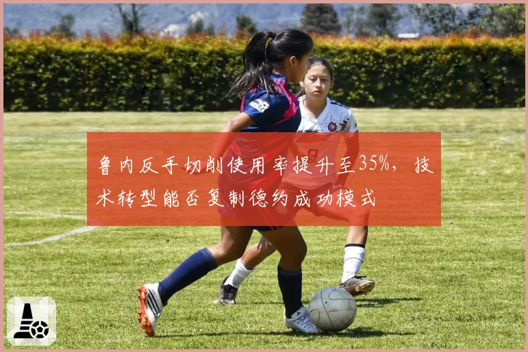 鲁内反手切削使用率提升至35%，技术转型能否复制德约成功模式