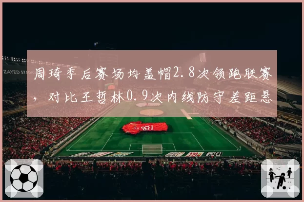 周琦季后赛场均盖帽2.8次领跑联赛,对比王哲林0.9次内线防守差距悬殊
