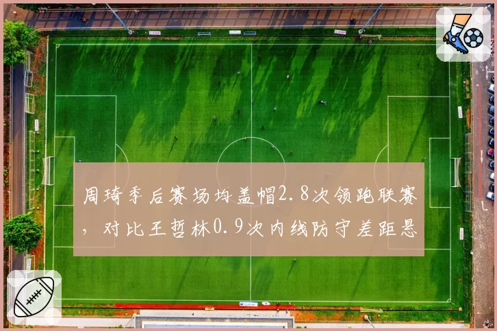 周琦季后赛场均盖帽2.8次领跑联赛，对比王哲林0.9次内线防守差距悬殊