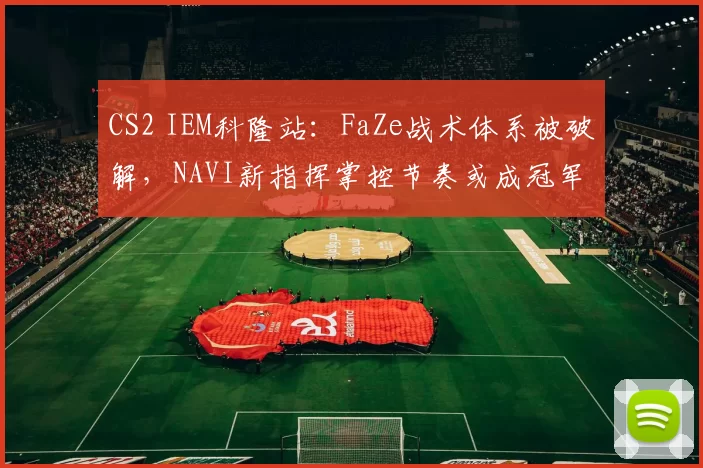 CS2 IEM科隆站:FaZe战术体系被破解,NAVI新指挥掌控节奏或成冠军热门