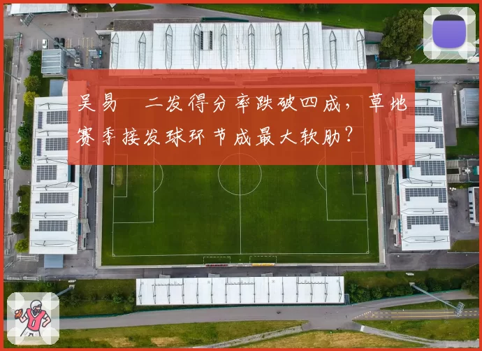 吴易昺二发得分率跌破四成，草地赛季接发球环节成最大软肋？