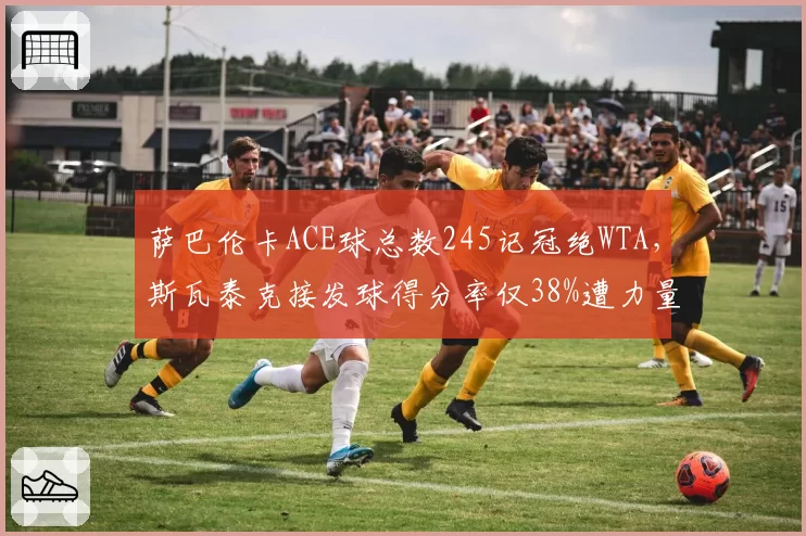 萨巴伦卡ACE球总数245记冠绝WTA,斯瓦泰克接发球得分率仅38%遭力量型压制
