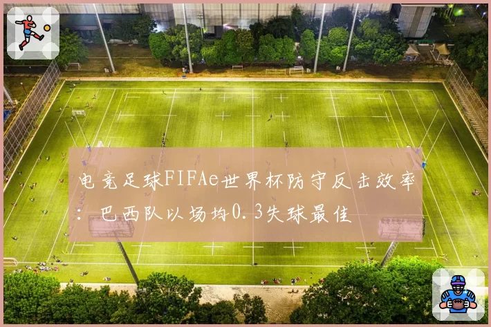 电竞足球FIFAe世界杯防守反击效率:巴西队以场均0.3失球最佳