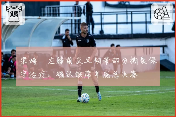 梁靖崑左膝前交叉韧带部分撕裂保守治疗，确认缺席年底总决赛