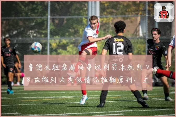 鲁德决胜盘局间争议判罚未改判 vs 兹维列夫类似情况推翻原判，主裁判权力边界模糊