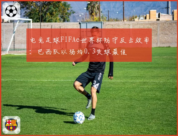 电竞足球FIFAe世界杯防守反击效率：巴西队以场均0.3失球最佳