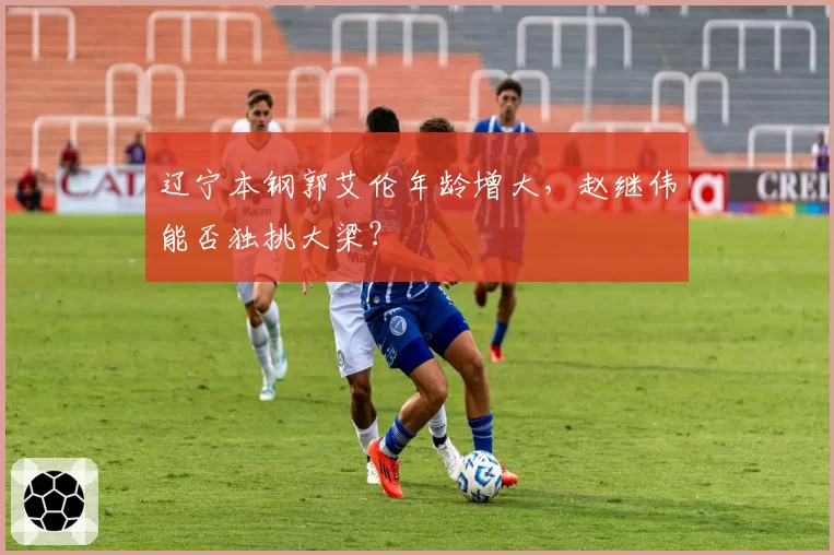 辽宁本钢郭艾伦年龄增大，赵继伟能否独挑大梁？