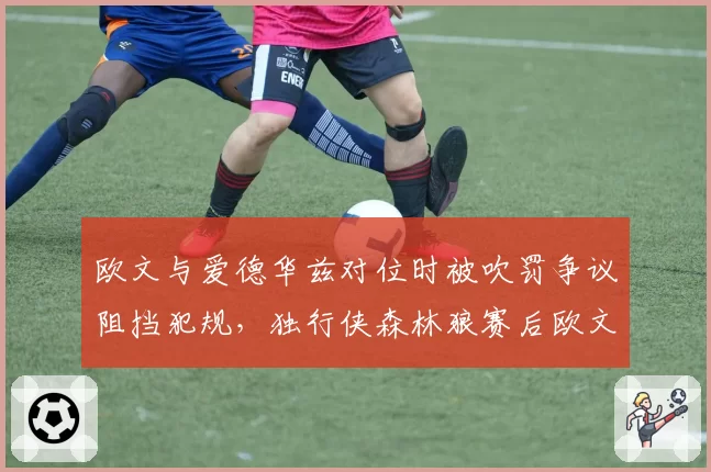 欧文与爱德华兹对位时被吹罚争议阻挡犯规,独行侠森林狼赛后欧文罕见怒斥裁判专业度