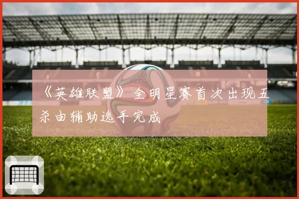 《英雄联盟》全明星赛首次出现五杀由辅助选手完成