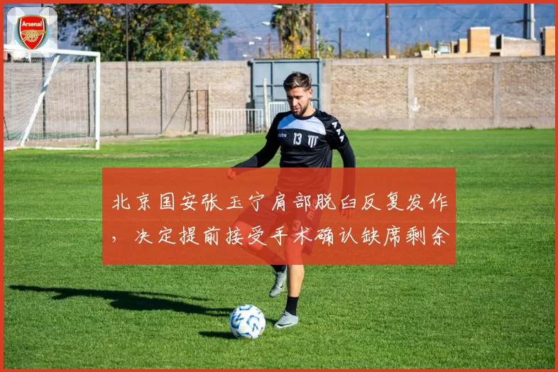 北京国安张玉宁肩部脱臼反复发作，决定提前接受手术确认缺席剩余赛季