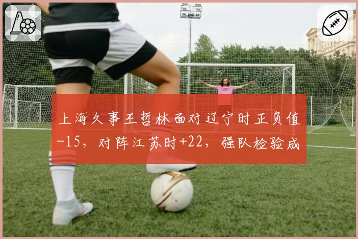 上海久事王哲林面对辽宁时正负值-15，对阵江苏时+22，强队检验成色几何？