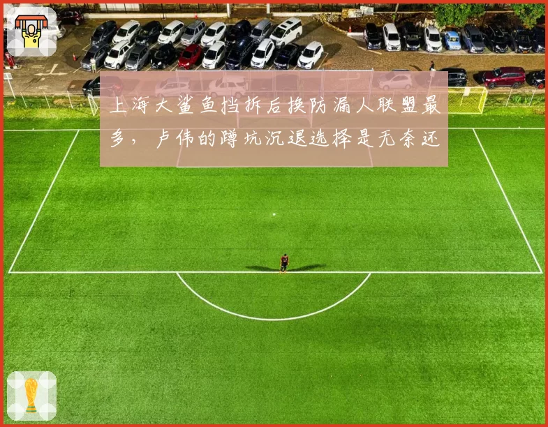 上海大鲨鱼挡拆后换防漏人联盟最多,卢伟的蹲坑沉退选择是无奈还是固执?