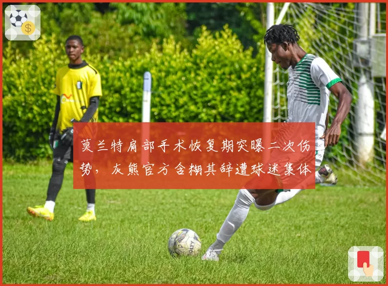 莫兰特肩部手术恢复期突曝二次伤势，灰熊官方含糊其辞遭球迷集体声讨